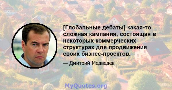 [Глобальные дебаты] какая-то сложная кампания, состоящая в некоторых коммерческих структурах для продвижения своих бизнес-проектов.