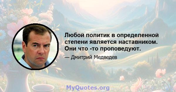 Любой политик в определенной степени является наставником. Они что -то проповедуют.