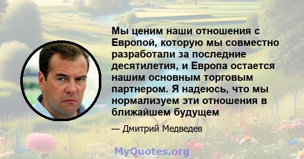 Мы ценим наши отношения с Европой, которую мы совместно разработали за последние десятилетия, и Европа остается нашим основным торговым партнером. Я надеюсь, что мы нормализуем эти отношения в ближайшем будущем