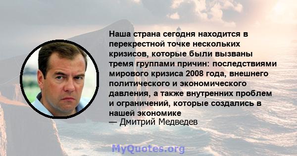 Наша страна сегодня находится в перекрестной точке нескольких кризисов, которые были вызваны тремя группами причин: последствиями мирового кризиса 2008 года, внешнего политического и экономического давления, а также