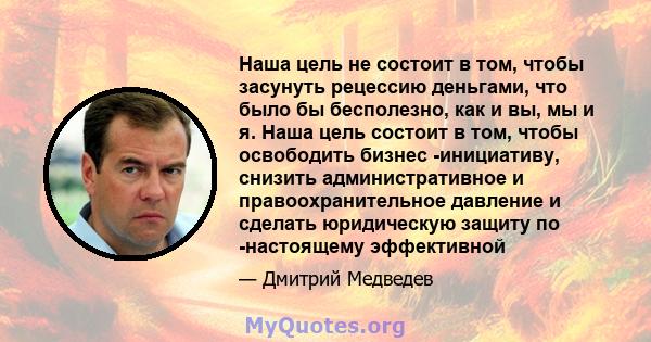 Наша цель не состоит в том, чтобы засунуть рецессию деньгами, что было бы бесполезно, как и вы, мы и я. Наша цель состоит в том, чтобы освободить бизнес -инициативу, снизить административное и правоохранительное