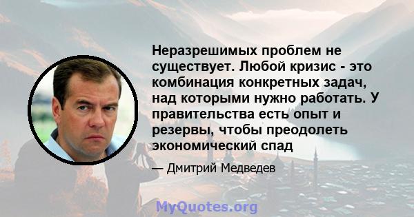 Неразрешимых проблем не существует. Любой кризис - это комбинация конкретных задач, над которыми нужно работать. У правительства есть опыт и резервы, чтобы преодолеть экономический спад