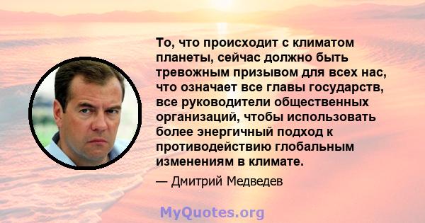 То, что происходит с климатом планеты, сейчас должно быть тревожным призывом для всех нас, что означает все главы государств, все руководители общественных организаций, чтобы использовать более энергичный подход к