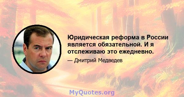 Юридическая реформа в России является обязательной. И я отслеживаю это ежедневно.