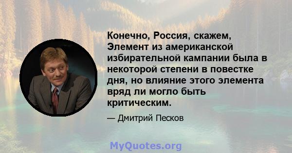 Конечно, Россия, скажем, Элемент из американской избирательной кампании была в некоторой степени в повестке дня, но влияние этого элемента вряд ли могло быть критическим.