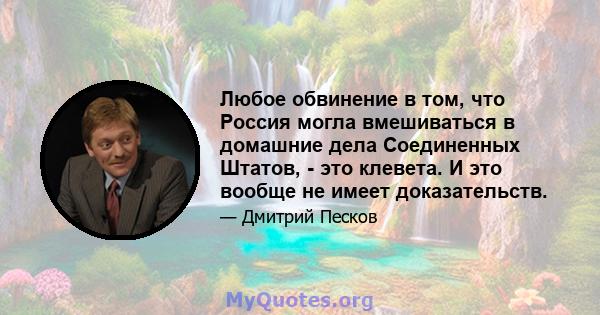 Любое обвинение в том, что Россия могла вмешиваться в домашние дела Соединенных Штатов, - это клевета. И это вообще не имеет доказательств.