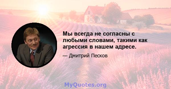 Мы всегда не согласны с любыми словами, такими как агрессия в нашем адресе.