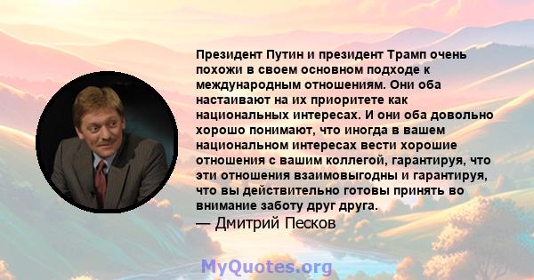 Президент Путин и президент Трамп очень похожи в своем основном подходе к международным отношениям. Они оба настаивают на их приоритете как национальных интересах. И они оба довольно хорошо понимают, что иногда в вашем