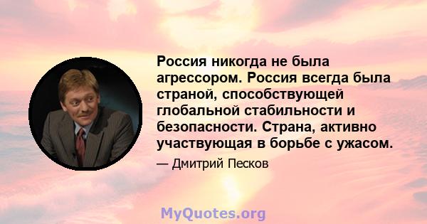 Россия никогда не была агрессором. Россия всегда была страной, способствующей глобальной стабильности и безопасности. Страна, активно участвующая в борьбе с ужасом.