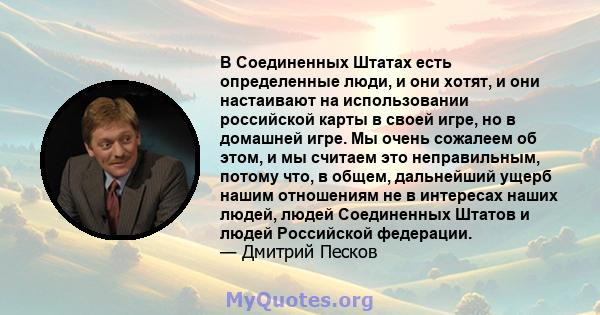 В Соединенных Штатах есть определенные люди, и они хотят, и они настаивают на использовании российской карты в своей игре, но в домашней игре. Мы очень сожалеем об этом, и мы считаем это неправильным, потому что, в