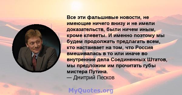 Все эти фальшивые новости, не имеющие ничего внизу и не имели доказательств, были ничем иным, кроме клеветы. И именно поэтому мы будем продолжать предлагать всем, кто настаивает на том, что Россия вмешивалась в то или