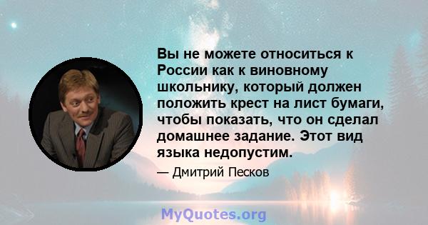 Вы не можете относиться к России как к виновному школьнику, который должен положить крест на лист бумаги, чтобы показать, что он сделал домашнее задание. Этот вид языка недопустим.