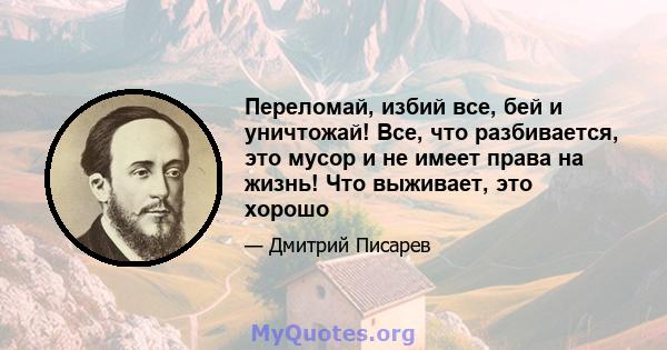 Переломай, избий все, бей и уничтожай! Все, что разбивается, это мусор и не имеет права на жизнь! Что выживает, это хорошо