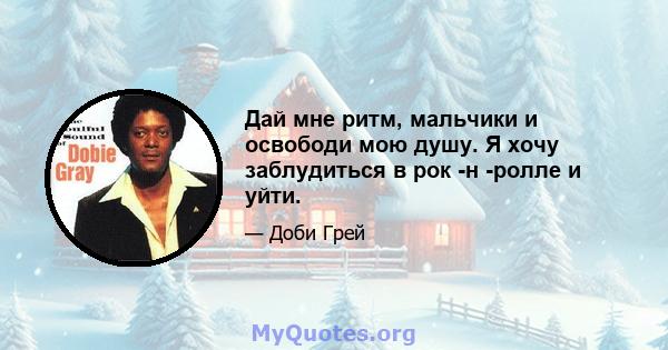 Дай мне ритм, мальчики и освободи мою душу. Я хочу заблудиться в рок -н -ролле и уйти.