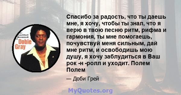 Спасибо за радость, что ты даешь мне, я хочу, чтобы ты знал, что я верю в твою песню ритм, рифма и гармония, ты мне помогаешь, почувствуй меня сильным, дай мне ритм, и освободишь мою душу, я хочу заблудиться в Ваш рок