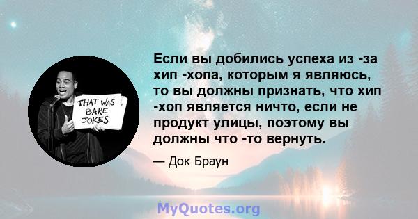 Если вы добились успеха из -за хип -хопа, которым я являюсь, то вы должны признать, что хип -хоп является ничто, если не продукт улицы, поэтому вы должны что -то вернуть.