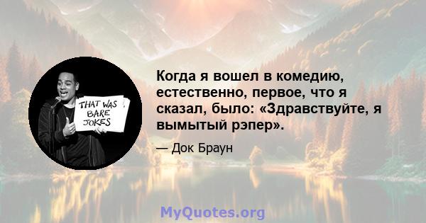 Когда я вошел в комедию, естественно, первое, что я сказал, было: «Здравствуйте, я вымытый рэпер».