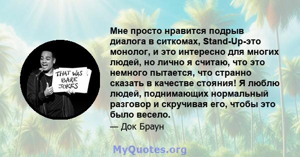 Мне просто нравится подрыв диалога в ситкомах, Stand-Up-это монолог, и это интересно для многих людей, но лично я считаю, что это немного пытается, что странно сказать в качестве стояния! Я люблю людей, поднимающих