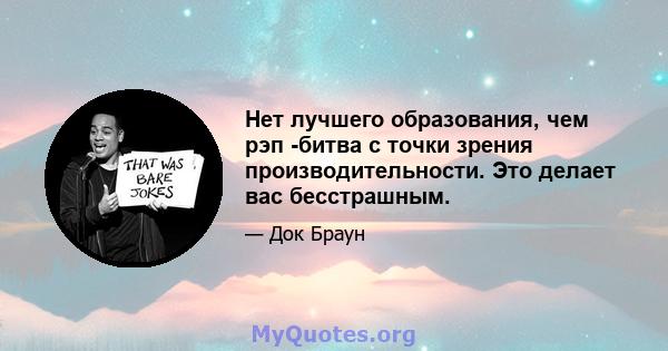 Нет лучшего образования, чем рэп -битва с точки зрения производительности. Это делает вас бесстрашным.