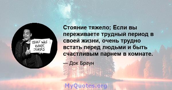 Стояние тяжело; Если вы переживаете трудный период в своей жизни, очень трудно встать перед людьми и быть счастливым парнем в комнате.