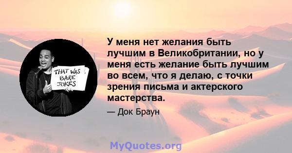 У меня нет желания быть лучшим в Великобритании, но у меня есть желание быть лучшим во всем, что я делаю, с точки зрения письма и актерского мастерства.