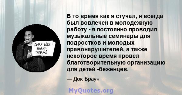 В то время как я стучал, я всегда был вовлечен в молодежную работу - я постоянно проводил музыкальные семинары для подростков и молодых правонарушителей, а также некоторое время провел благотворительную организацию для