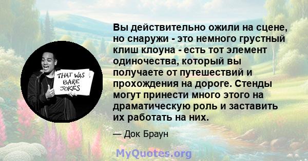 Вы действительно ожили на сцене, но снаружи - это немного грустный клиш клоуна - есть тот элемент одиночества, который вы получаете от путешествий и прохождения на дороге. Стенды могут принести много этого на