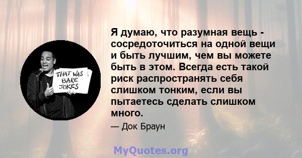 Я думаю, что разумная вещь - сосредоточиться на одной вещи и быть лучшим, чем вы можете быть в этом. Всегда есть такой риск распространять себя слишком тонким, если вы пытаетесь сделать слишком много.