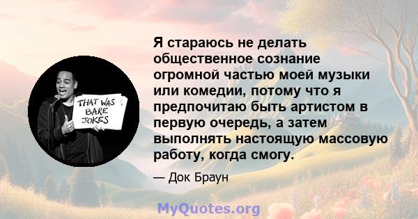 Я стараюсь не делать общественное сознание огромной частью моей музыки или комедии, потому что я предпочитаю быть артистом в первую очередь, а затем выполнять настоящую массовую работу, когда смогу.