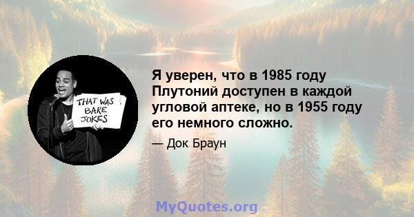 Я уверен, что в 1985 году Плутоний доступен в каждой угловой аптеке, но в 1955 году его немного сложно.