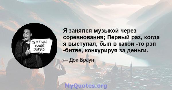 Я занялся музыкой через соревнования; Первый раз, когда я выступал, был в какой -то рэп -битве, конкурируя за деньги.