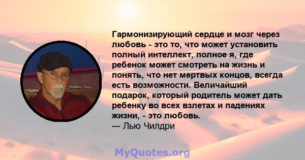 Гармонизирующий сердце и мозг через любовь - это то, что может установить полный интеллект, полное я, где ребенок может смотреть на жизнь и понять, что нет мертвых концов, всегда есть возможности. Величайший подарок,