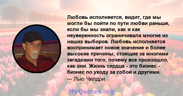 Любовь исполняется, видит, где мы могли бы пойти по пути любви раньше, если бы мы знали, как и как неуверенность ограничивала многие из наших выборов. Любовь исполняется воспринимает новое значение и более высокие