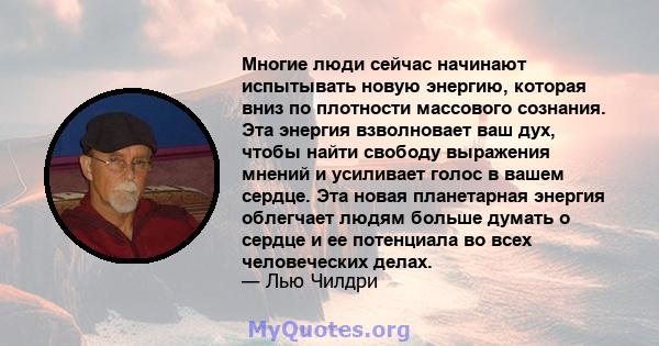 Многие люди сейчас начинают испытывать новую энергию, которая вниз по плотности массового сознания. Эта энергия взволновает ваш дух, чтобы найти свободу выражения мнений и усиливает голос в вашем сердце. Эта новая