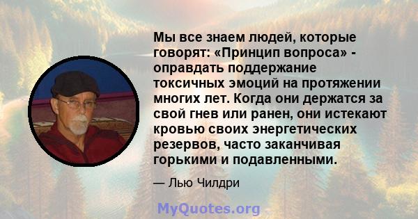 Мы все знаем людей, которые говорят: «Принцип вопроса» - оправдать поддержание токсичных эмоций на протяжении многих лет. Когда они держатся за свой гнев или ранен, они истекают кровью своих энергетических резервов,