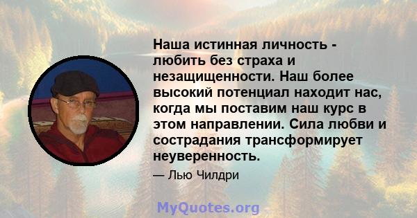 Наша истинная личность - любить без страха и незащищенности. Наш более высокий потенциал находит нас, когда мы поставим наш курс в этом направлении. Сила любви и сострадания трансформирует неуверенность.