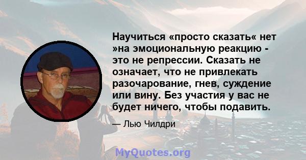 Научиться «просто сказать« нет »на эмоциональную реакцию - это не репрессии. Сказать не означает, что не привлекать разочарование, гнев, суждение или вину. Без участия у вас не будет ничего, чтобы подавить.