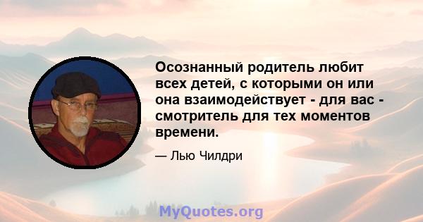 Осознанный родитель любит всех детей, с которыми он или она взаимодействует - для вас - смотритель для тех моментов времени.