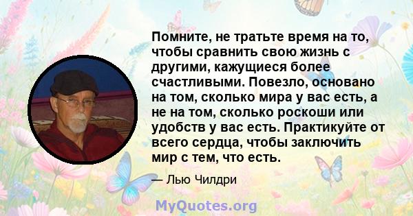 Помните, не тратьте время на то, чтобы сравнить свою жизнь с другими, кажущиеся более счастливыми. Повезло, основано на том, сколько мира у вас есть, а не на том, сколько роскоши или удобств у вас есть. Практикуйте от