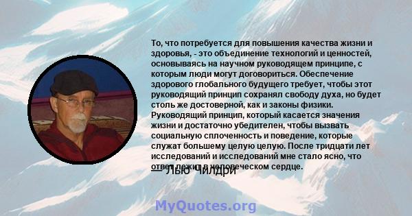 То, что потребуется для повышения качества жизни и здоровья, - это объединение технологий и ценностей, основываясь на научном руководящем принципе, с которым люди могут договориться. Обеспечение здорового глобального