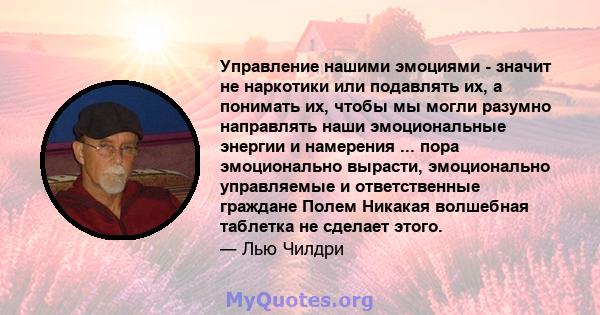 Управление нашими эмоциями - значит не наркотики или подавлять их, а понимать их, чтобы мы могли разумно направлять наши эмоциональные энергии и намерения ... пора эмоционально вырасти, эмоционально управляемые и