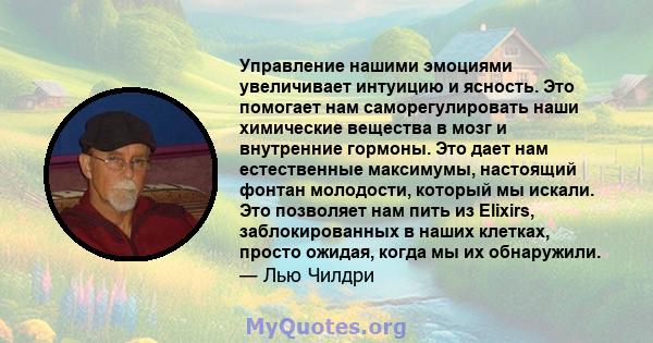 Управление нашими эмоциями увеличивает интуицию и ясность. Это помогает нам саморегулировать наши химические вещества в мозг и внутренние гормоны. Это дает нам естественные максимумы, настоящий фонтан молодости, который 