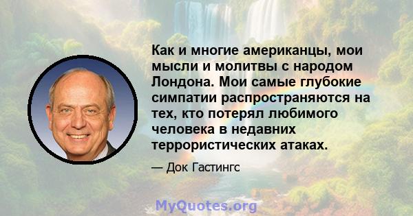 Как и многие американцы, мои мысли и молитвы с народом Лондона. Мои самые глубокие симпатии распространяются на тех, кто потерял любимого человека в недавних террористических атаках.