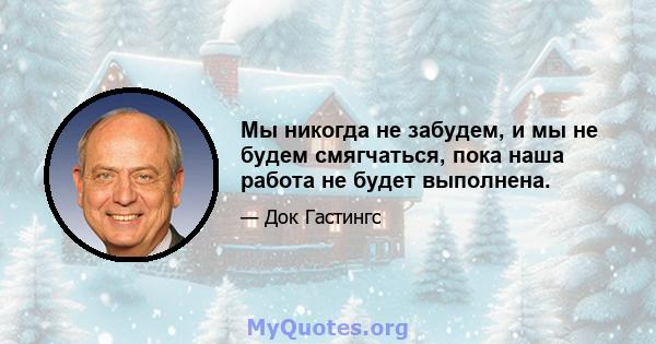 Мы никогда не забудем, и мы не будем смягчаться, пока наша работа не будет выполнена.