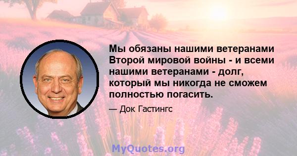 Мы обязаны нашими ветеранами Второй мировой войны - и всеми нашими ветеранами - долг, который мы никогда не сможем полностью погасить.