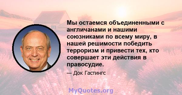 Мы остаемся объединенными с англичанами и нашими союзниками по всему миру, в нашей решимости победить терроризм и привести тех, кто совершает эти действия в правосудие.