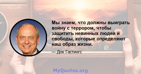 Мы знаем, что должны выиграть войну с террором, чтобы защитить невинных людей и свободы, которые определяют наш образ жизни.