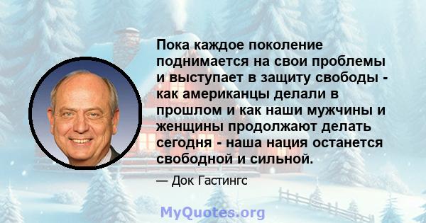 Пока каждое поколение поднимается на свои проблемы и выступает в защиту свободы - как американцы делали в прошлом и как наши мужчины и женщины продолжают делать сегодня - наша нация останется свободной и сильной.