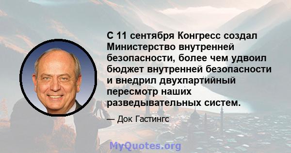 С 11 сентября Конгресс создал Министерство внутренней безопасности, более чем удвоил бюджет внутренней безопасности и внедрил двухпартийный пересмотр наших разведывательных систем.