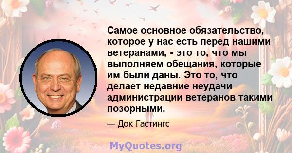 Самое основное обязательство, которое у нас есть перед нашими ветеранами, - это то, что мы выполняем обещания, которые им были даны. Это то, что делает недавние неудачи администрации ветеранов такими позорными.